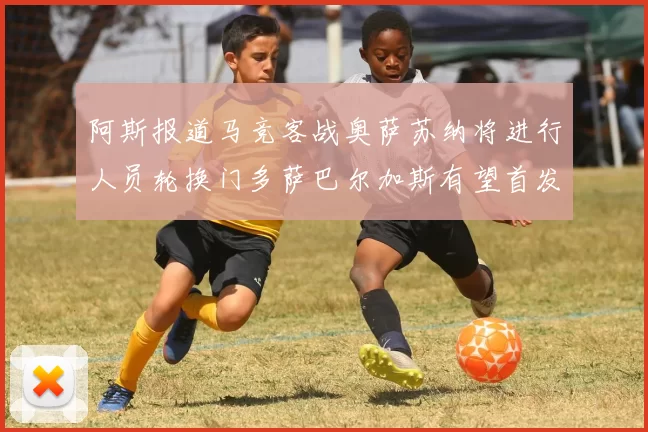 阿斯报道马竞客战奥萨苏纳将进行人员轮换门多萨巴尔加斯有望首发出场
