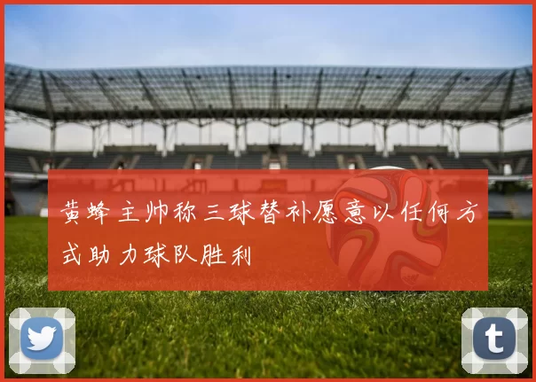 黄蜂主帅称三球替补愿意以任何方式助力球队胜利