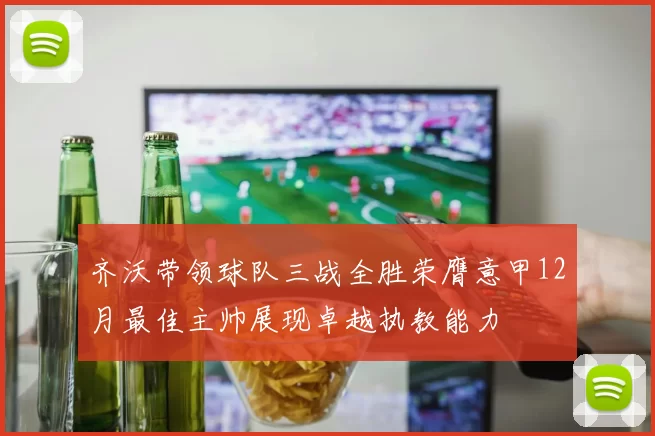 齐沃带领球队三战全胜荣膺意甲12月最佳主帅展现卓越执教能力
