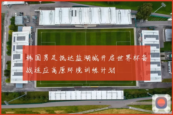 韩国男足抵达盐湖城开启世界杯备战适应高原环境训练计划