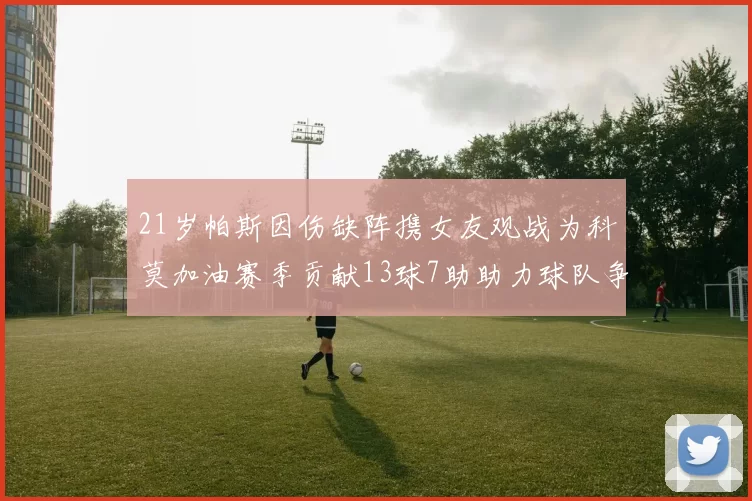 21岁帕斯因伤缺阵携女友观战为科莫加油赛季贡献13球7助助力球队争胜