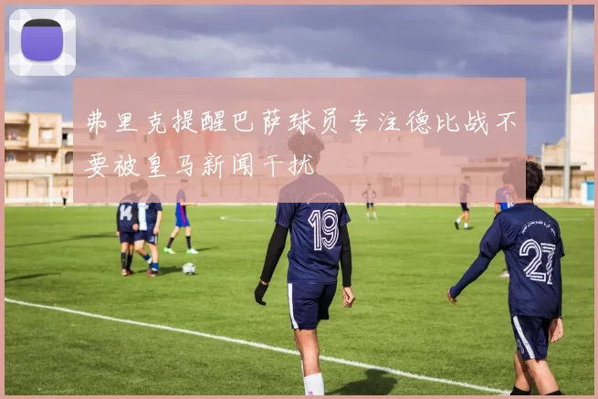 弗里克提醒巴萨球员专注德比战不要被皇马新闻干扰