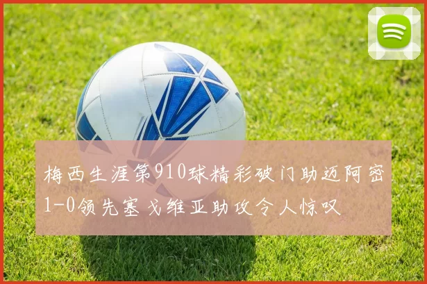梅西生涯第910球精彩破门助迈阿密1-0领先塞戈维亚助攻令人惊叹