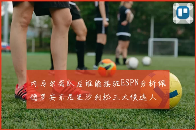内马尔离队后谁能接班ESPN分析佩德罗安东尼里沙利松三大候选人