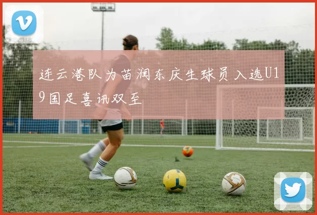 连云港队为苗润东庆生球员入选U19国足喜讯双至