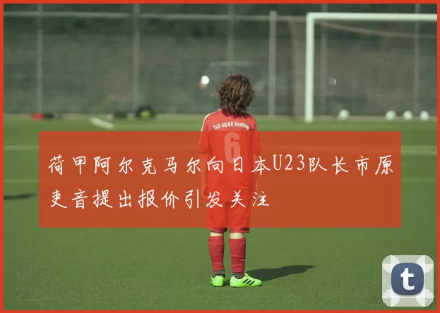 荷甲阿尔克马尔向日本U23队长市原吏音提出报价引发关注