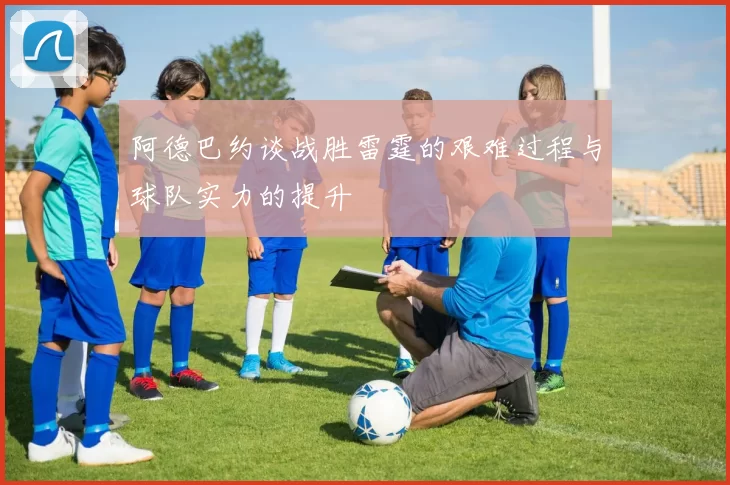 阿德巴约谈战胜雷霆的艰难过程与球队实力的提升
